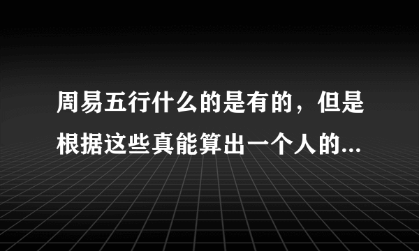 周易五行什么的是有的，但是根据这些真能算出一个人的命运吗，算命到底是怎么一回事