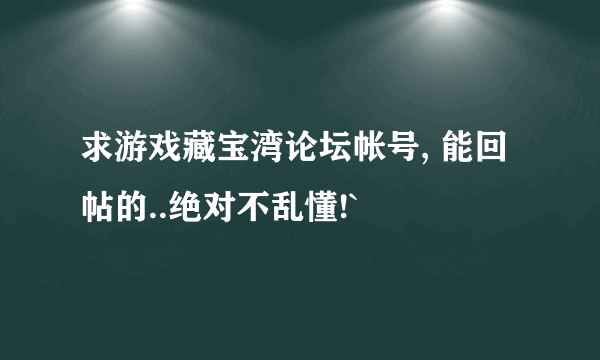 求游戏藏宝湾论坛帐号, 能回帖的..绝对不乱懂!`