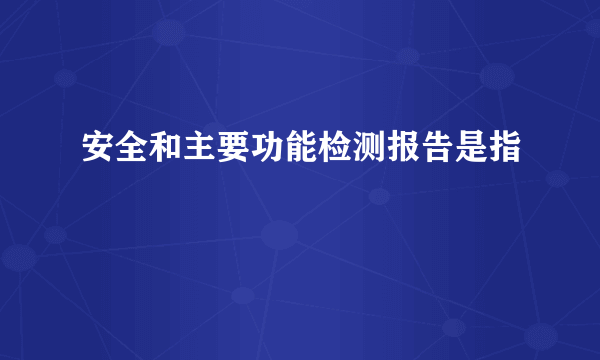 安全和主要功能检测报告是指