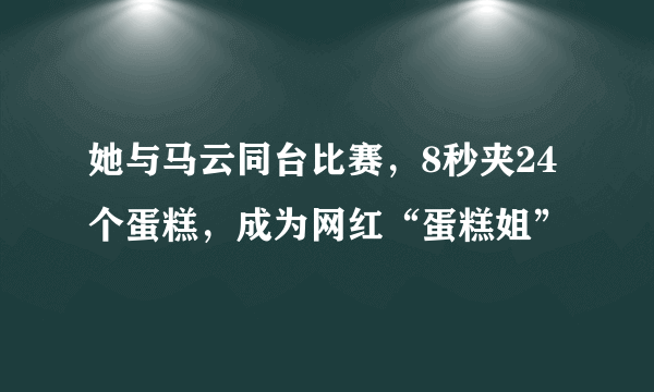 她与马云同台比赛，8秒夹24个蛋糕，成为网红“蛋糕姐”