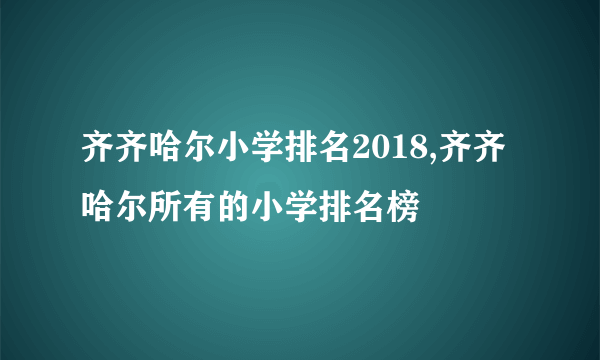 齐齐哈尔小学排名2018,齐齐哈尔所有的小学排名榜