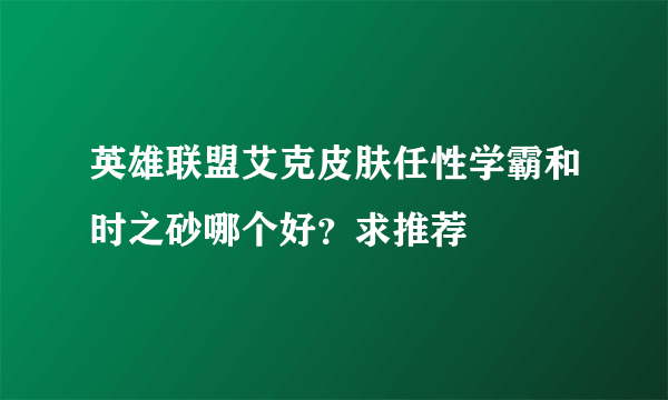 英雄联盟艾克皮肤任性学霸和时之砂哪个好？求推荐