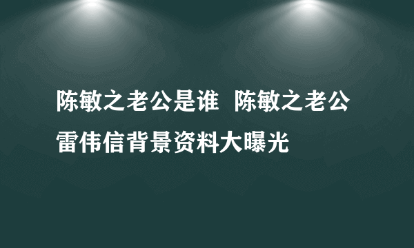 陈敏之老公是谁  陈敏之老公雷伟信背景资料大曝光