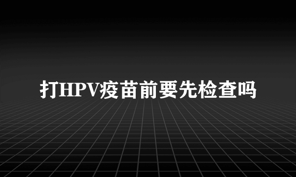 打HPV疫苗前要先检查吗