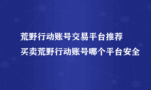 荒野行动账号交易平台推荐 买卖荒野行动账号哪个平台安全