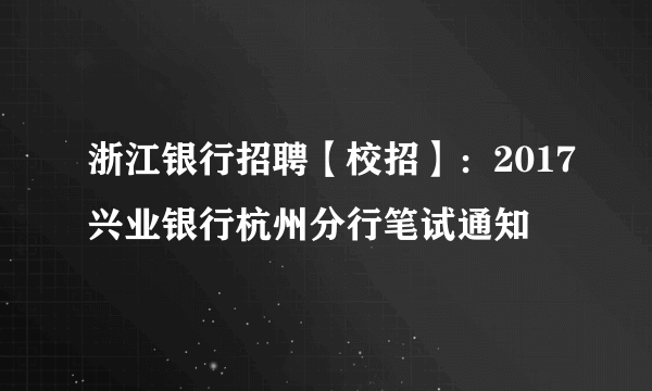 浙江银行招聘【校招】：2017兴业银行杭州分行笔试通知