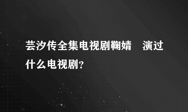 芸汐传全集电视剧鞠婧祎演过什么电视剧？