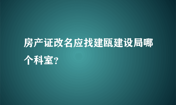 房产证改名应找建瓯建设局哪个科室？