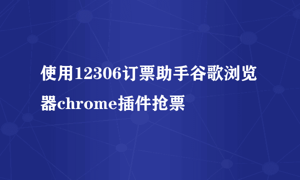 使用12306订票助手谷歌浏览器chrome插件抢票