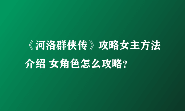 《河洛群侠传》攻略女主方法介绍 女角色怎么攻略？