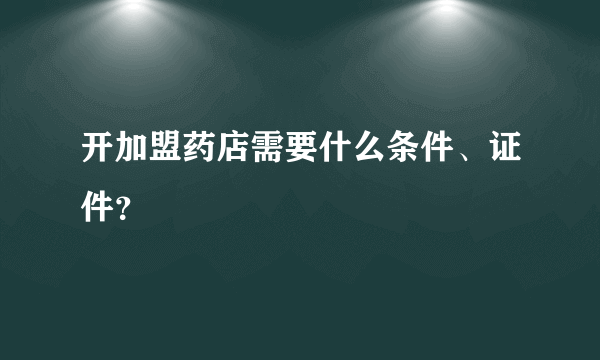 开加盟药店需要什么条件、证件？