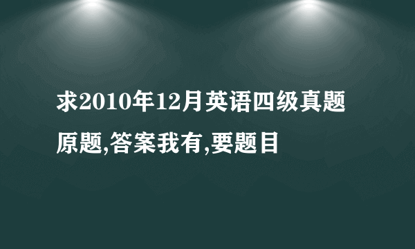 求2010年12月英语四级真题原题,答案我有,要题目