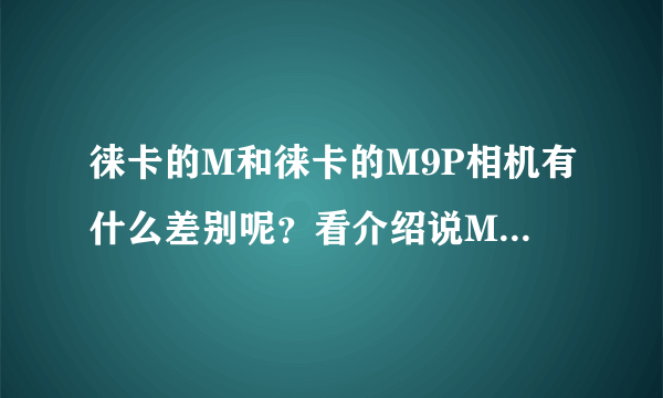 徕卡的M和徕卡的M9P相机有什么差别呢？看介绍说M是M9P的升级版，可M的价格却比M9P要便宜一些，为什么呢？