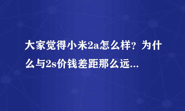 大家觉得小米2a怎么样？为什么与2s价钱差距那么远？看着写的配置我觉得可以呀，大家觉得值得购买吗？