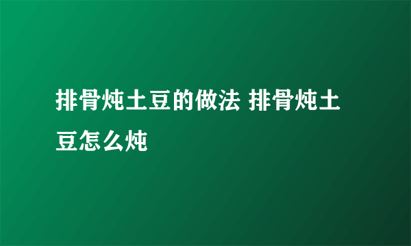 排骨炖土豆的做法 排骨炖土豆怎么炖