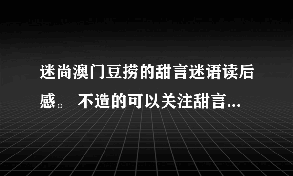 迷尚澳门豆捞的甜言迷语读后感。 不造的可以关注甜言迷语，急用