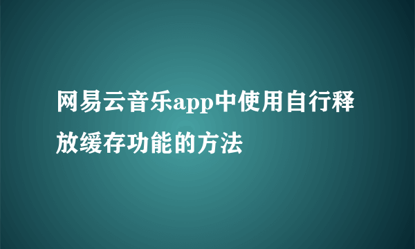 网易云音乐app中使用自行释放缓存功能的方法