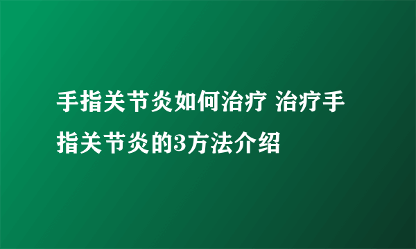 手指关节炎如何治疗 治疗手指关节炎的3方法介绍