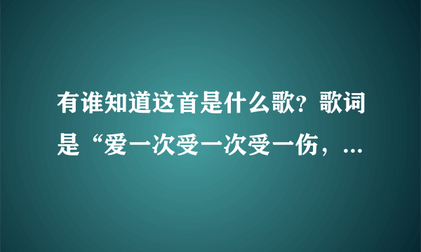 有谁知道这首是什么歌？歌词是“爱一次受一次受一伤，我的命怎么这么悲凉”