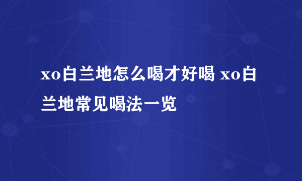 xo白兰地怎么喝才好喝 xo白兰地常见喝法一览