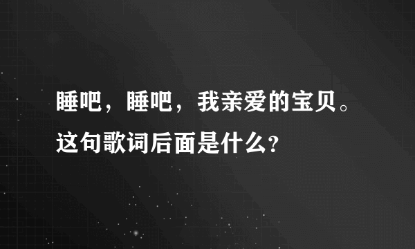 睡吧，睡吧，我亲爱的宝贝。这句歌词后面是什么？