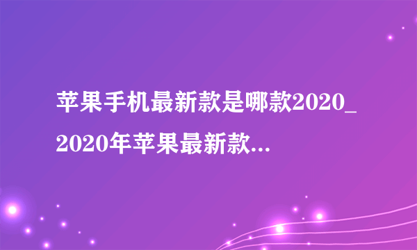 苹果手机最新款是哪款2020_2020年苹果最新款手机型号