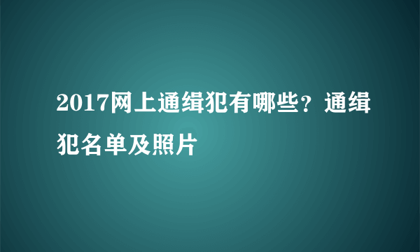 2017网上通缉犯有哪些？通缉犯名单及照片