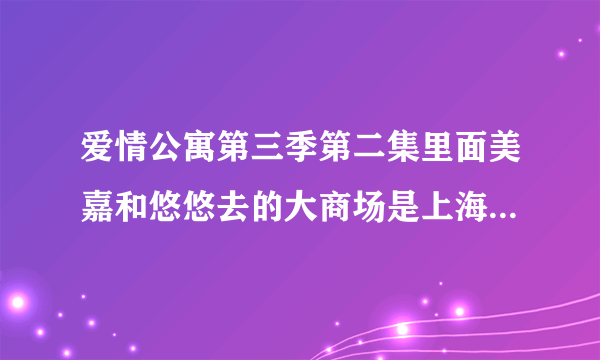 爱情公寓第三季第二集里面美嘉和悠悠去的大商场是上海哪里？？急急急