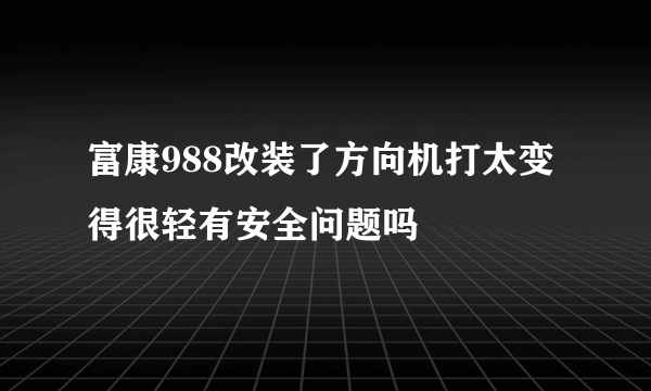 富康988改装了方向机打太变得很轻有安全问题吗