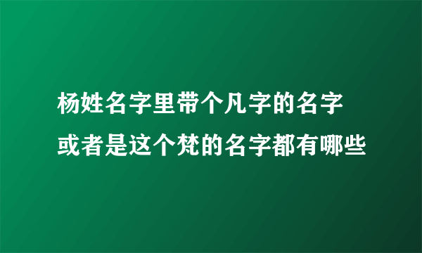 杨姓名字里带个凡字的名字 或者是这个梵的名字都有哪些