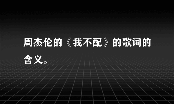 周杰伦的《我不配》的歌词的含义。