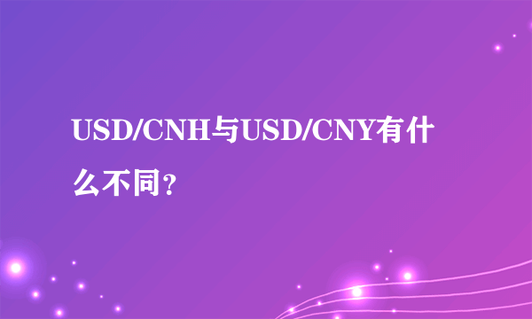 USD/CNH与USD/CNY有什么不同？