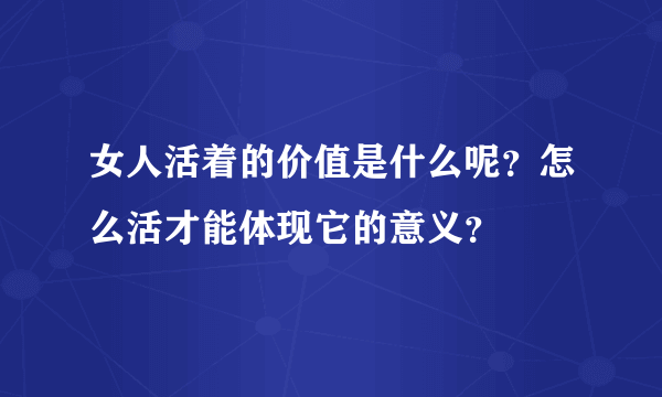 女人活着的价值是什么呢？怎么活才能体现它的意义？