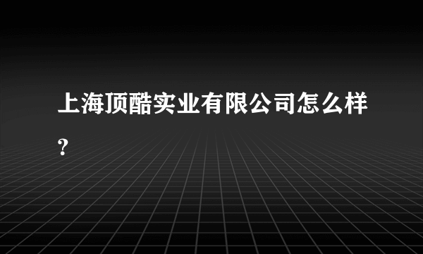 上海顶酷实业有限公司怎么样？