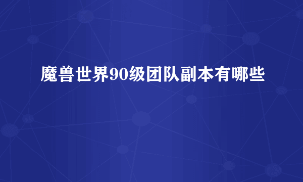 魔兽世界90级团队副本有哪些