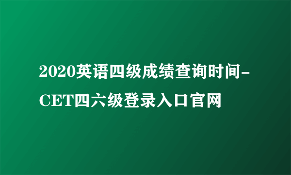 2020英语四级成绩查询时间-CET四六级登录入口官网