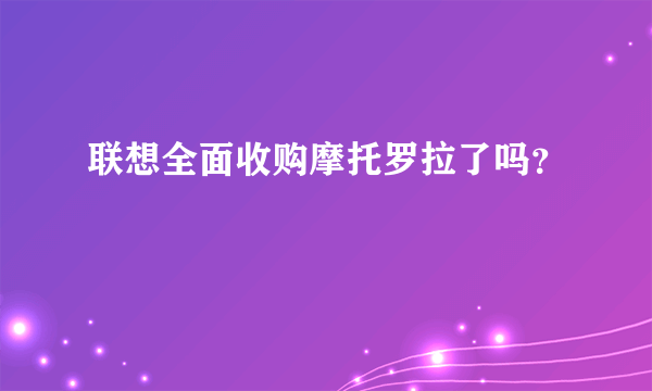 联想全面收购摩托罗拉了吗？