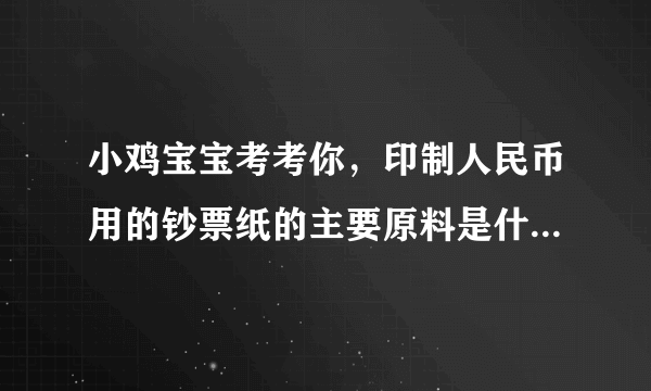 小鸡宝宝考考你，印制人民币用的钞票纸的主要原料是什么？蚂蚁庄园11.10答案