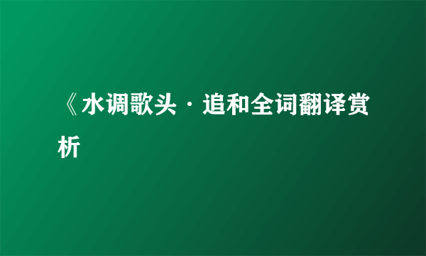 《水调歌头·追和全词翻译赏析