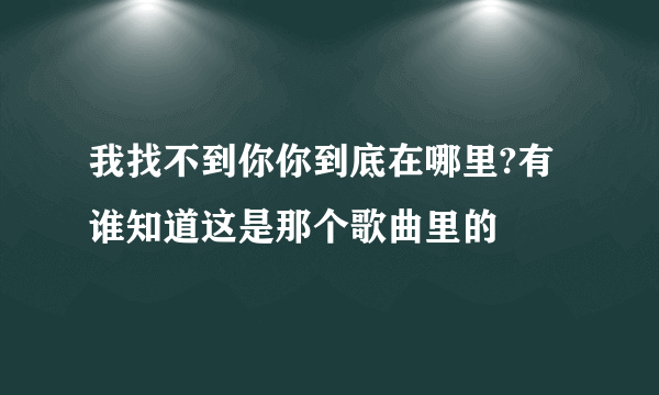 我找不到你你到底在哪里?有谁知道这是那个歌曲里的