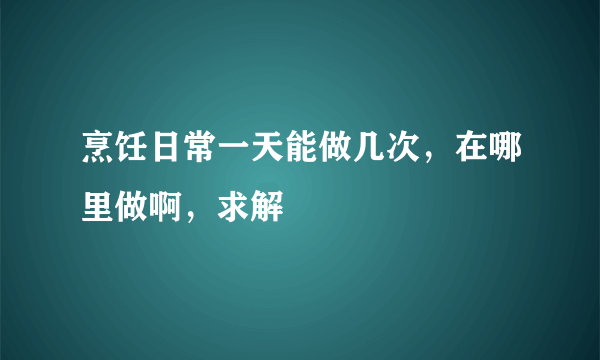 烹饪日常一天能做几次，在哪里做啊，求解