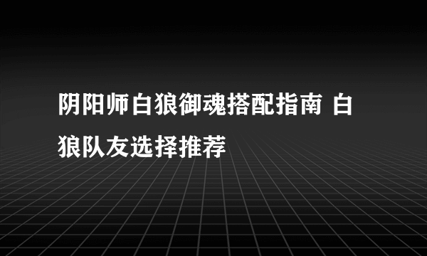 阴阳师白狼御魂搭配指南 白狼队友选择推荐