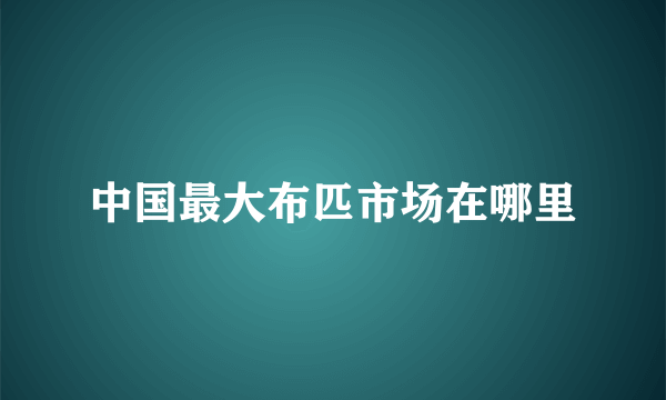 中国最大布匹市场在哪里