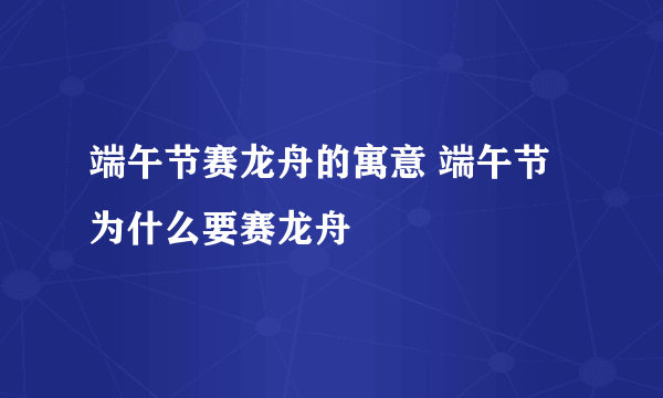 端午节赛龙舟的寓意 端午节为什么要赛龙舟