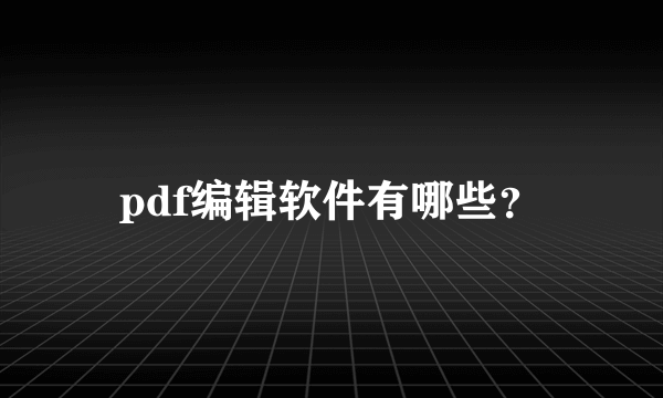 pdf编辑软件有哪些？