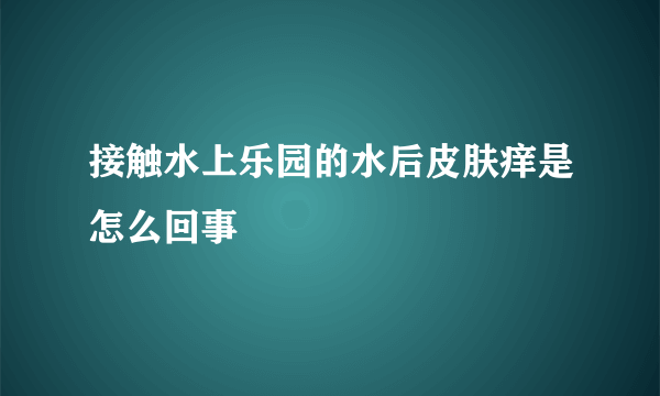 接触水上乐园的水后皮肤痒是怎么回事