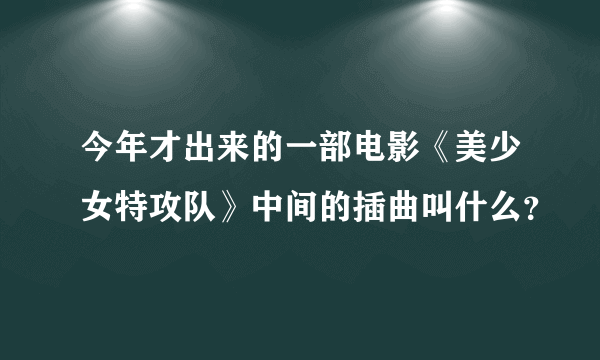 今年才出来的一部电影《美少女特攻队》中间的插曲叫什么？