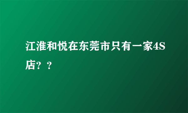 江淮和悦在东莞市只有一家4S店？？