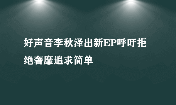 好声音李秋泽出新EP呼吁拒绝奢靡追求简单