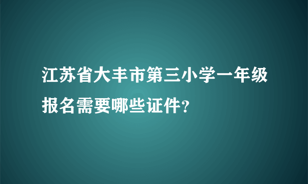 江苏省大丰市第三小学一年级报名需要哪些证件？